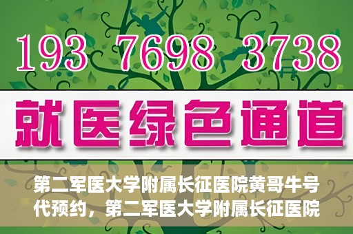 第二军医大学附属长征医院黄哥牛号代预约，第二军医大学附属长征医院黄哥牛号预约服务启动