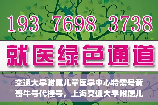 交通大学附属儿童医学中心特需号黄哥牛号代挂号，上海交通大学附属儿童医学中心特需号专家黄哥牛号预约挂号攻略