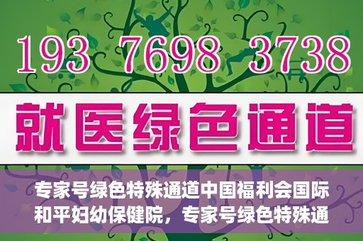 专家号绿色特殊通道中国福利会国际和平妇幼保健院，专家号绿色特殊通道，中国福利会国际和平妇幼保健院服务升级解读