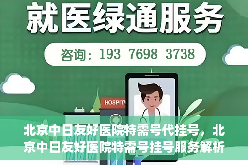 北京中日友好医院特需号代挂号，北京中日友好医院特需号挂号服务解析