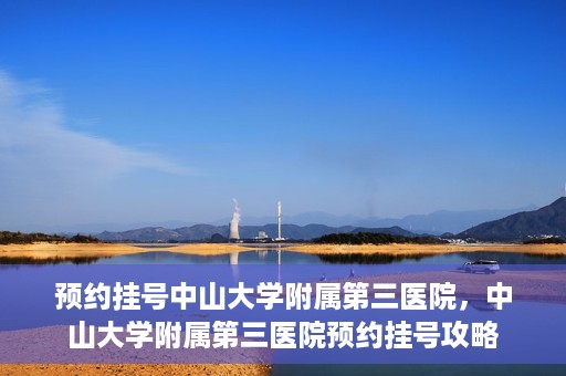 预约挂号中山大学附属第三医院，中山大学附属第三医院预约挂号攻略