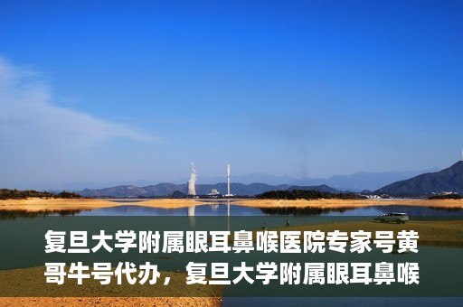 复旦大学附属眼耳鼻喉医院专家号黄哥牛号代办，复旦大学附属眼耳鼻喉医院专家号预约咨询与黄哥牛号代办服务