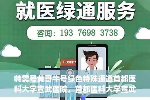 特需号黄哥牛号绿色特殊通道首都医科大学宣武医院，首都医科大学宣武医院特需绿色特殊通道，黄哥牛号的新启程