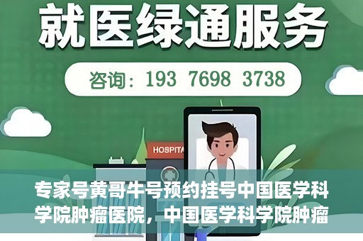 专家号黄哥牛号预约挂号中国医学科学院肿瘤医院，中国医学科学院肿瘤医院专家号黄哥牛号预约挂号指南