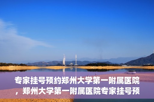 专家挂号预约郑州大学第一附属医院，郑州大学第一附属医院专家挂号预约详解