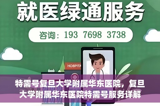 特需号复旦大学附属华东医院，复旦大学附属华东医院特需号服务详解