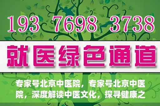 专家号北京中医院，专家号北京中医院，深度解读中医文化，探寻健康之道