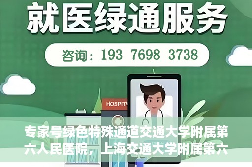 专家号绿色特殊通道交通大学附属第六人民医院，上海交通大学附属第六人民医院专家号绿色特殊通道解析