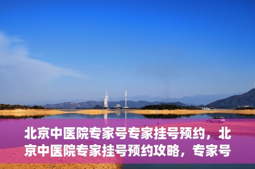 北京中医院专家号专家挂号预约，北京中医院专家挂号预约攻略，专家号预约详解