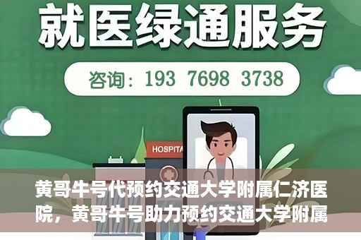 黄哥牛号代预约交通大学附属仁济医院，黄哥牛号助力预约交通大学附属仁济医院，一站式便捷就医体验