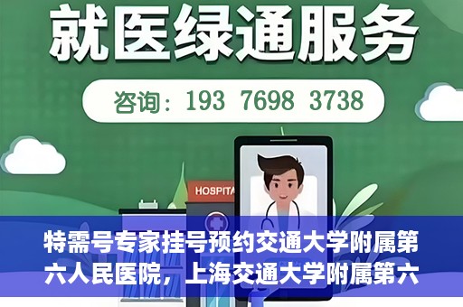 特需号专家挂号预约交通大学附属第六人民医院，上海交通大学附属第六人民医院特需专家挂号预约服务启动