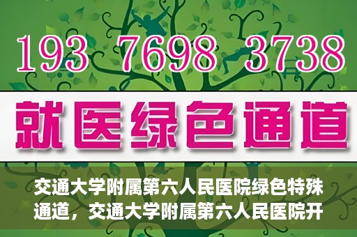 交通大学附属第六人民医院绿色特殊通道，交通大学附属第六人民医院开通绿色特殊通道，助力患者快速就医