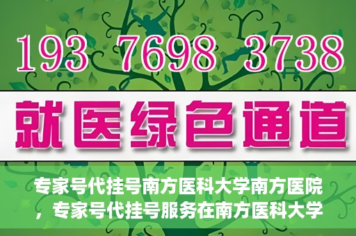 专家号代挂号南方医科大学南方医院，专家号代挂号服务在南方医科大学南方医院正式开通