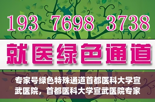 专家号绿色特殊通道首都医科大学宣武医院，首都医科大学宣武医院专家号绿色特殊通道解析