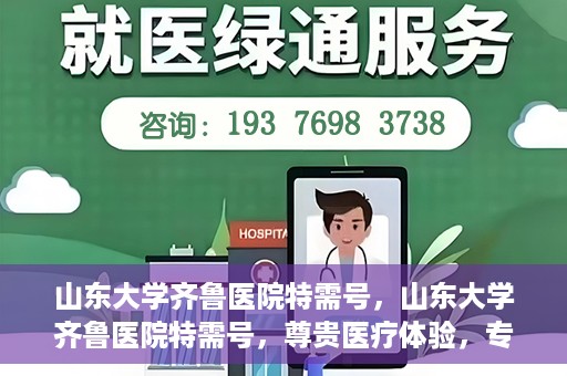 山东大学齐鲁医院特需号，山东大学齐鲁医院特需号，尊贵医疗体验，专家团队护航健康之路