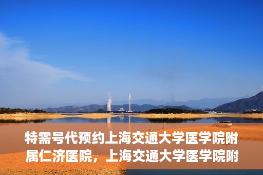 特需号代预约上海交通大学医学院附属仁济医院，上海交通大学医学院附属仁济医院特需号代预约服务启动