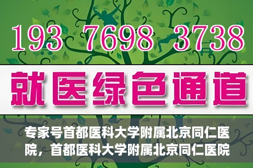 专家号首都医科大学附属北京同仁医院，首都医科大学附属北京同仁医院专家号解读健康之道