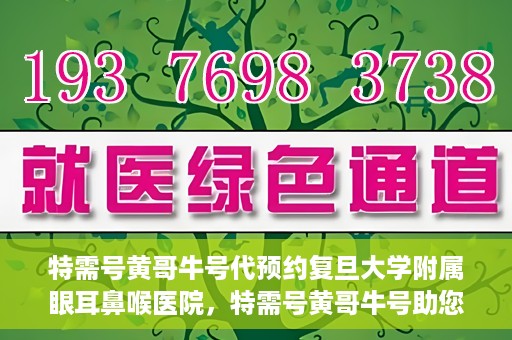 特需号黄哥牛号代预约复旦大学附属眼耳鼻喉医院，特需号黄哥牛号助您预约复旦大学附属眼耳鼻喉医院专业服务