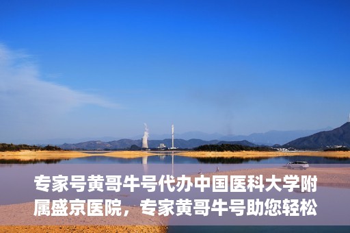 专家号黄哥牛号代办中国医科大学附属盛京医院，专家黄哥牛号助您轻松办理中国医科大学附属盛京医院业务