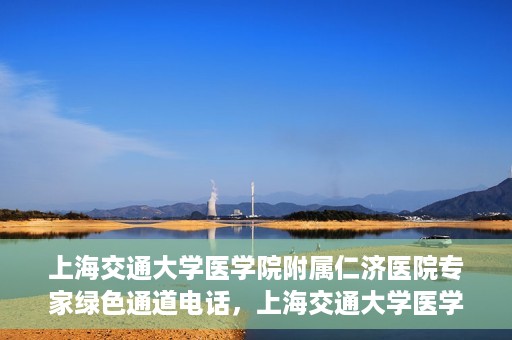 上海交通大学医学院附属仁济医院专家绿色通道电话，上海交通大学医学院附属仁济医院专家绿色通道联系电话揭秘