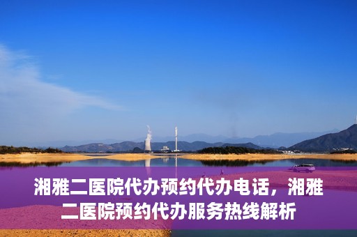 湘雅二医院代办预约代办电话，湘雅二医院预约代办服务热线解析