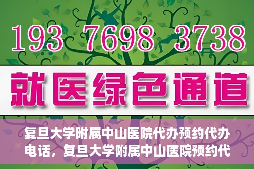 复旦大学附属中山医院代办预约代办电话，复旦大学附属中山医院预约代办服务联系电话详解