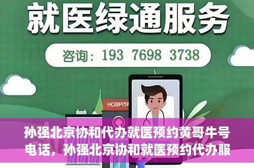 孙强北京协和代办就医预约黄哥牛号电话，孙强北京协和就医预约代办服务，黄哥牛号联系电话公开