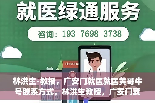 林洪生-教授，广安门就医就医黄哥牛号联系方式，林洪生教授，广安门就医攻略与黄哥牛号联系方式揭秘