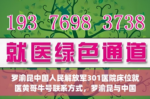 罗渝昆中国人民解放军301医院床位就医黄哥牛号联系方式，罗渝昆与中国人民解放军301医院床位就医，黄哥牛号联系方式揭秘