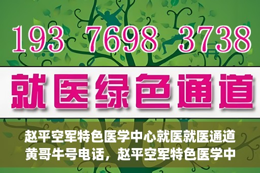 赵平空军特色医学中心就医就医通道黄哥牛号电话，赵平空军特色医学中心就医通道详解，黄哥牛号电话一键通！