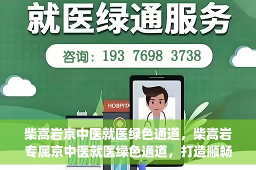 柴嵩岩京中医就医绿色通道，柴嵩岩专属京中医就医绿色通道，打造顺畅医疗体验