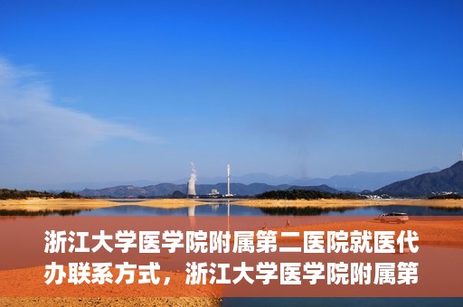 浙江大学医学院附属第二医院就医代办联系方式，浙江大学医学院附属第二医院就医代办服务联系指南