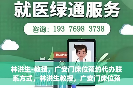 林洪生-教授，广安门床位预约代办联系方式，林洪生教授，广安门床位预约代办服务联系方式揭秘