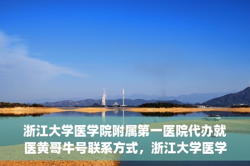 浙江大学医学院附属第一医院代办就医黄哥牛号联系方式，浙江大学医学院附属第一医院就医代办服务黄哥牛号联系方式揭秘