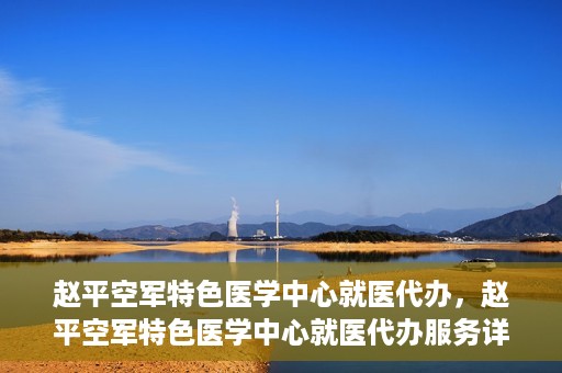 赵平空军特色医学中心就医代办，赵平空军特色医学中心就医代办服务详解