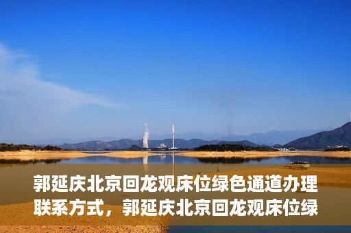 郭延庆北京回龙观床位绿色通道办理联系方式，郭延庆北京回龙观床位绿色通道办理指南，快速获取联系方式及申请流程解析