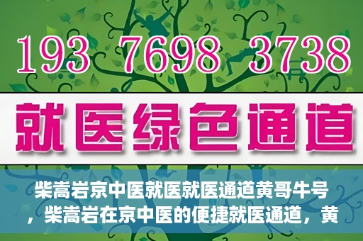 柴嵩岩京中医就医就医通道黄哥牛号，柴嵩岩在京中医的便捷就医通道，黄哥牛号引领就医新风尚