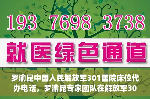 罗渝昆中国人民解放军301医院床位代办电话，罗渝昆专家团队在解放军301医院床位代办服务中的联系电话揭秘