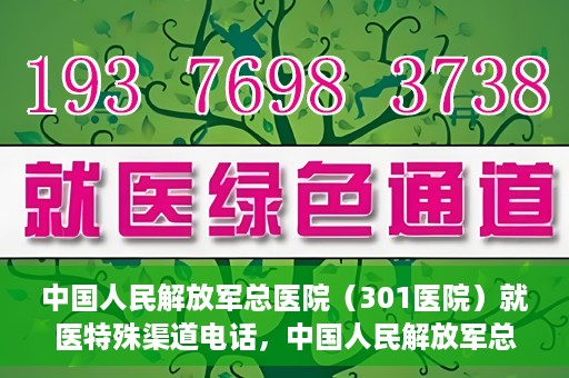 中国人民解放军总医院（301医院）就医特殊渠道电话，中国人民解放军总医院特殊就医渠道联系电话详解
