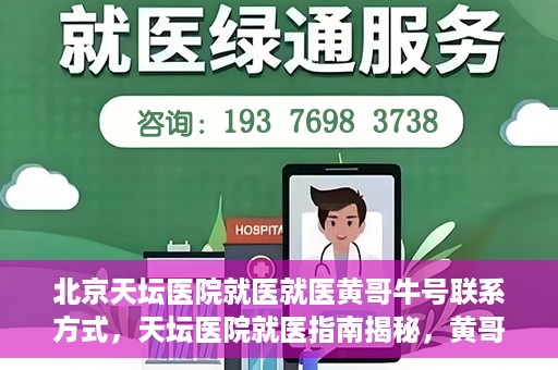 北京天坛医院就医就医黄哥牛号联系方式，天坛医院就医指南揭秘，黄哥牛号联系方式曝光