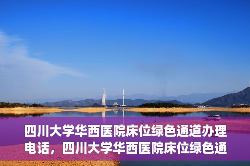 四川大学华西医院床位绿色通道办理电话，四川大学华西医院床位绿色通道咨询热线