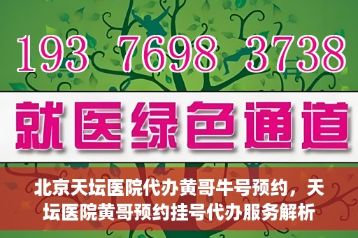 北京天坛医院代办黄哥牛号预约，天坛医院黄哥预约挂号代办服务解析