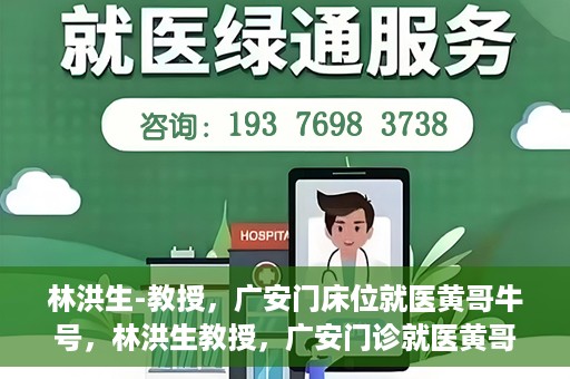林洪生-教授，广安门床位就医黄哥牛号，林洪生教授，广安门诊就医黄哥牛号揭秘