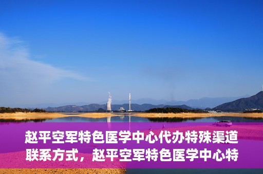 赵平空军特色医学中心代办特殊渠道联系方式，赵平空军特色医学中心特殊渠道联系代办服务秘籍揭秘