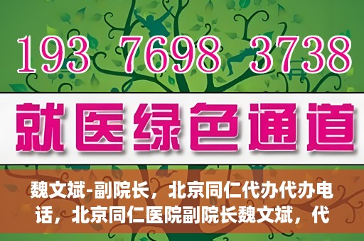 魏文斌-副院长，北京同仁代办代办电话，北京同仁医院副院长魏文斌，代办电话与医院运营解读
