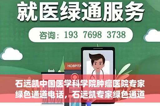 石远凯中国医学科学院肿瘤医院专家绿色通道电话，石远凯专家绿色通道电话，中国医学科学院肿瘤医院权威解读与预约指南