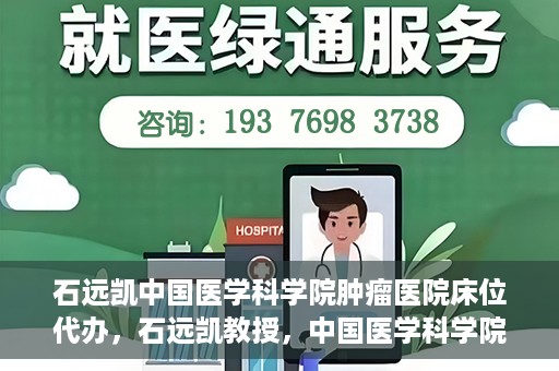 石远凯中国医学科学院肿瘤医院床位代办，石远凯教授，中国医学科学院肿瘤医院床位代办解析