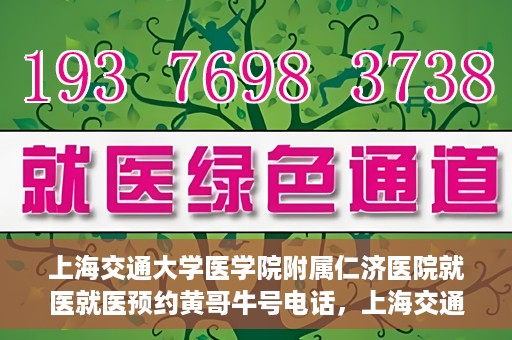 上海交通大学医学院附属仁济医院就医就医预约黄哥牛号电话，上海交通大学医学院附属仁济医院预约挂号指南，黄哥牛号电话就医新体验