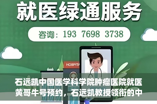 石远凯中国医学科学院肿瘤医院就医黄哥牛号预约，石远凯教授领衔的中国医学科学院肿瘤医院就医攻略，黄哥牛号预约指南