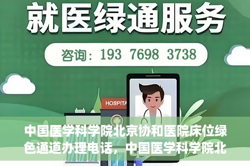 中国医学科学院北京协和医院床位绿色通道办理电话，中国医学科学院北京协和医院床位绿色通道咨询热线